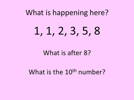 What is happening here? 1, 1, 2, 3, 5, 8 What is after 8? What is the 10 th number?