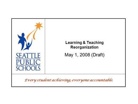 Every student achieving, everyone accountable. Learning & Teaching Reorganization May 1, 2008 (Draft)