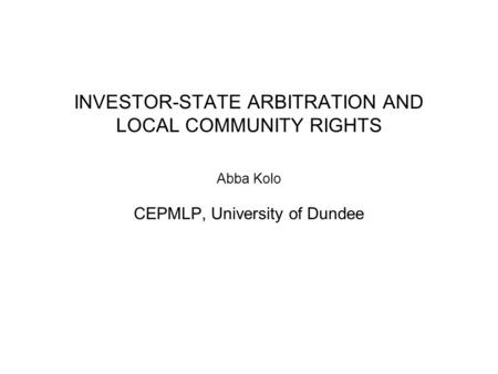 INVESTOR-STATE ARBITRATION AND LOCAL COMMUNITY RIGHTS Abba Kolo CEPMLP, University of Dundee.