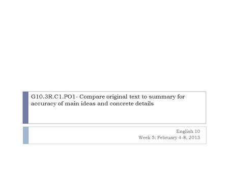 G10.3R.C1.PO1- Compare original text to summary for accuracy of main ideas and concrete details English 10 Week 5: February 4-8, 2013.
