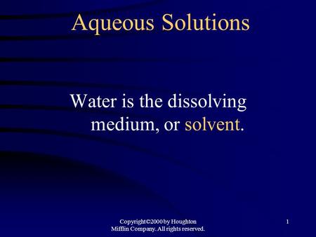 Copyright©2000 by Houghton Mifflin Company. All rights reserved. 1 Aqueous Solutions Water is the dissolving medium, or solvent.