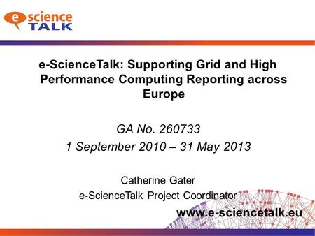 Www.e-sciencetalk.eu e-ScienceTalk: Supporting Grid and High Performance Computing Reporting across Europe GA No. 260733 1 September 2010 – 31 May 2013.