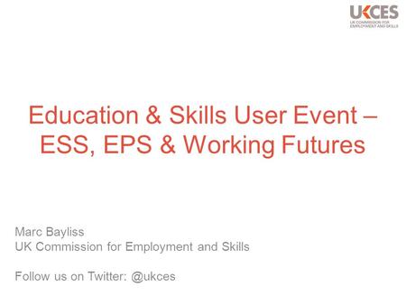 Education & Skills User Event – ESS, EPS & Working Futures Marc Bayliss UK Commission for Employment and Skills Follow us on