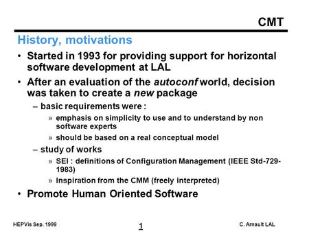 CMT 1 HEPVis Sep. 1999C. Arnault LAL History, motivations Started in 1993 for providing support for horizontal software development at LAL After an evaluation.