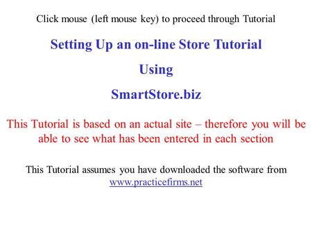 Setting Up an on-line Store Tutorial Using SmartStore.biz This Tutorial assumes you have downloaded the software from www.practicefirms.net This Tutorial.