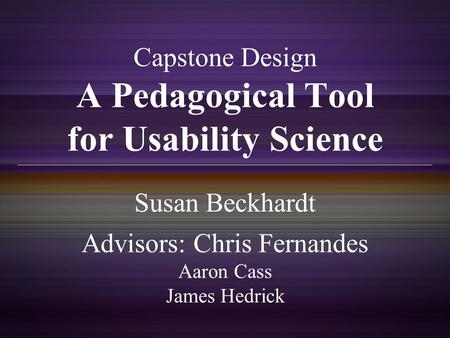 Capstone Design A Pedagogical Tool for Usability Science Susan Beckhardt Advisors: Chris Fernandes Aaron Cass James Hedrick.
