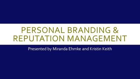 PERSONAL BRANDING & REPUTATION MANAGEMENT Presented by Miranda Ehmke and Kristin Keith.