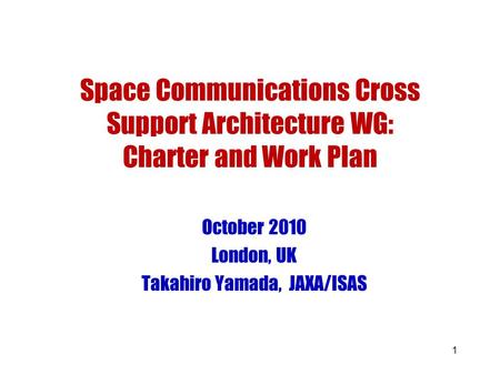 1 Space Communications Cross Support Architecture WG: Charter and Work Plan October 2010 London, UK Takahiro Yamada, JAXA/ISAS.