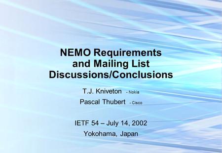 NEMO Requirements and Mailing List Discussions/Conclusions T.J. Kniveton - Nokia Pascal Thubert - Cisco IETF 54 – July 14, 2002 Yokohama, Japan.
