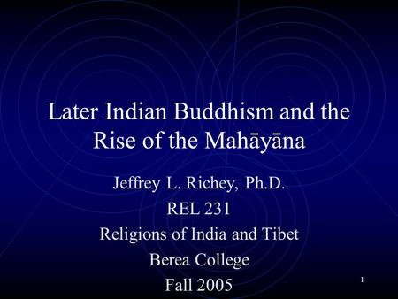 1 Later Indian Buddhism and the Rise of the Mahāyāna Jeffrey L. Richey, Ph.D. REL 231 Religions of India and Tibet Berea College Fall 2005.