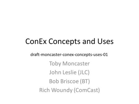 ConEx Concepts and Uses Toby Moncaster John Leslie (JLC) Bob Briscoe (BT) Rich Woundy (ComCast) draft-moncaster-conex-concepts-uses-01.