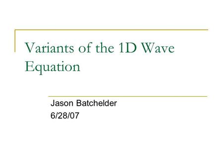 Variants of the 1D Wave Equation Jason Batchelder 6/28/07.