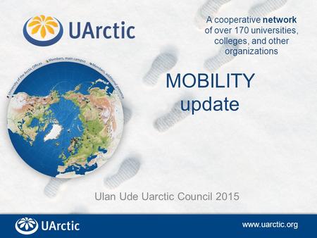 MOBILITY update Ulan Ude Uarctic Council 2015 www.uarctic.org A cooperative network of over 170 universities, colleges, and other organizations.