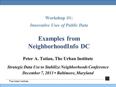 The Urban Institute Workshop #1: Innovative Uses of Public Data Examples from NeighborhoodInfo DC Peter A. Tatian, The Urban Institute Strategic Data Use.