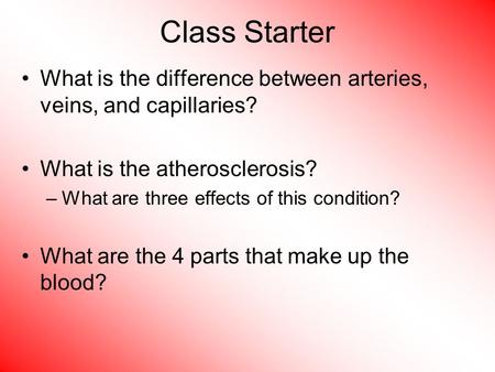 Class Starter What is the difference between arteries, veins, and capillaries? What is the atherosclerosis? What are three effects of this condition? What.