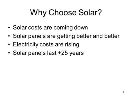 1 Why Choose Solar? Solar costs are coming down Solar panels are getting better and better Electricity costs are rising Solar panels last +25 years.