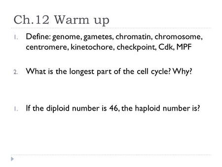 Ch.12 Warm up 1. Define: genome, gametes, chromatin, chromosome, centromere, kinetochore, checkpoint, Cdk, MPF 2. What is the longest part of the cell.