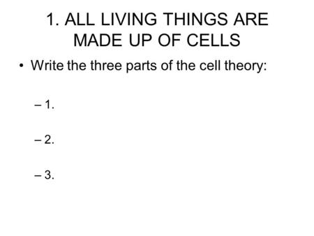 1. ALL LIVING THINGS ARE MADE UP OF CELLS Write the three parts of the cell theory: –1. –2. –3.