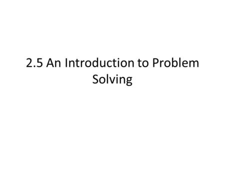 2.5 An Introduction to Problem Solving. Steps See table on page 148 and steps on page 149.