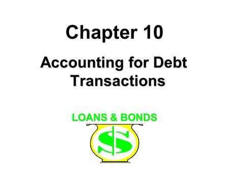 Chapter 10 Accounting for Debt Transactions LOANS & BONDS.