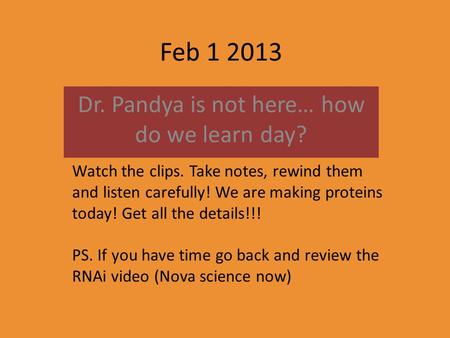 Feb 1 2013 Dr. Pandya is not here… how do we learn day? Watch the clips. Take notes, rewind them and listen carefully! We are making proteins today! Get.