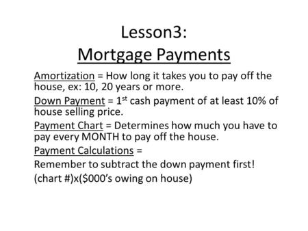 Lesson3: Mortgage Payments Amortization = How long it takes you to pay off the house, ex: 10, 20 years or more. Down Payment = 1 st cash payment of at.