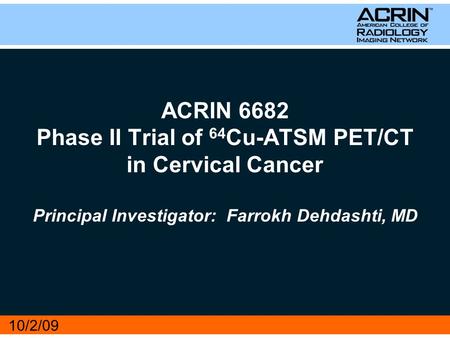 ACRIN 6682 Phase II Trial of 64 Cu-ATSM PET/CT in Cervical Cancer Principal Investigator: Farrokh Dehdashti, MD 10/2/09.