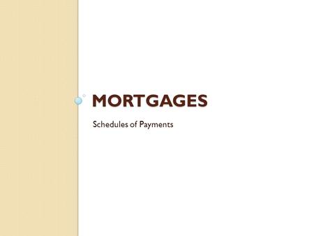 MORTGAGES Schedules of Payments. Schedule of Payments A detail analysis of each mortgage payment ◦ Includes:  Interest  Principal  Unpaid balance 