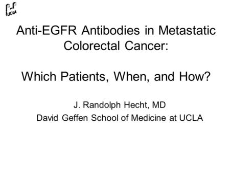 Anti-EGFR Antibodies in Metastatic Colorectal Cancer: Which Patients, When, and How? J. Randolph Hecht, MD David Geffen School of Medicine at UCLA.