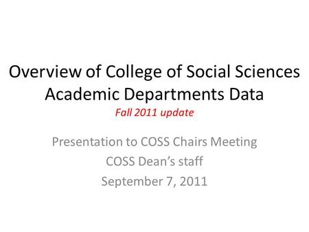 Overview of College of Social Sciences Academic Departments Data Fall 2011 update Presentation to COSS Chairs Meeting COSS Dean’s staff September 7, 2011.