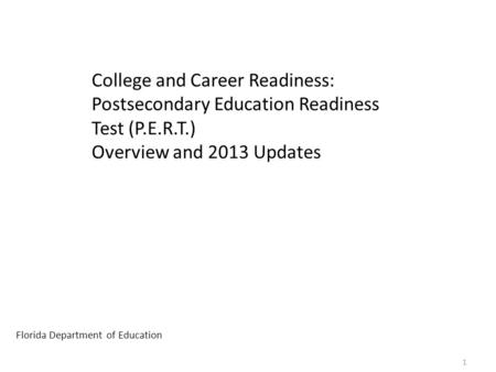 College and Career Readiness: Postsecondary Education Readiness Test (P.E.R.T.) Overview and 2013 Updates Florida Department of Education 1.