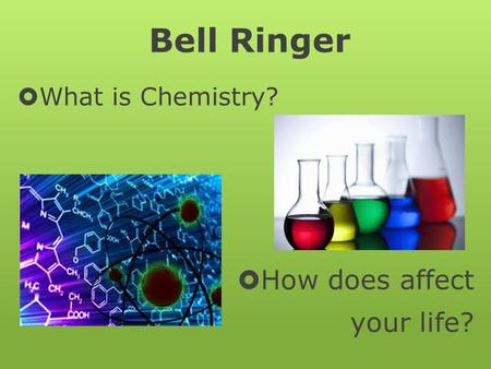 Bell Ringer  What is Chemistry?  How does affect your life?