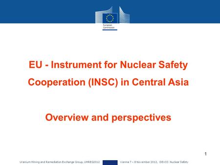 Uranium Mining and Remediation Exchange Group, UMREG2012 Vienna 7 – 8 November 2012, DEVCO Nuclear Safety 1 EU - Instrument for Nuclear Safety Cooperation.