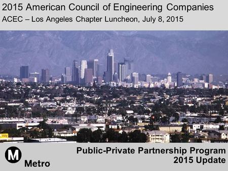 Public-Private Partnership Program 2015 Update 2015 American Council of Engineering Companies ACEC – Los Angeles Chapter Luncheon, July 8, 2015.