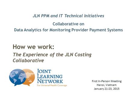 JLN PPM and IT Technical Initiatives Collaborative on Data Analytics for Monitoring Provider Payment Systems How we work: The Experience of the JLN Costing.