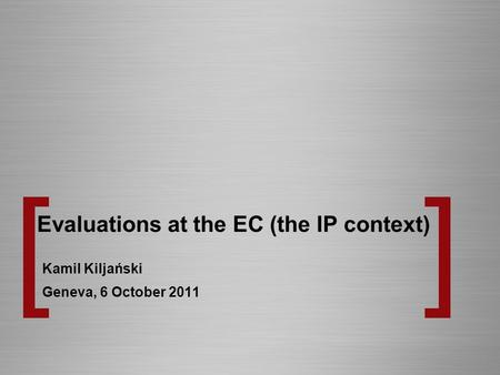 Evaluations at the EC (the IP context) Kamil Kiljański Geneva, 6 October 2011.