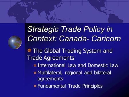 Strategic Trade Policy in Context: Canada- Caricom The Global Trading System and Trade Agreements International Law and Domestic Law Multilateral, regional.