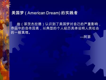 他（菲茨杰拉德）认识到了美国梦对自己的严重影响， 作品中的自传因素，以典型的个人经历具体说明人类社会 的一般真理。 --- 阿瑟 美国梦 ( American Dream) 的实践者.