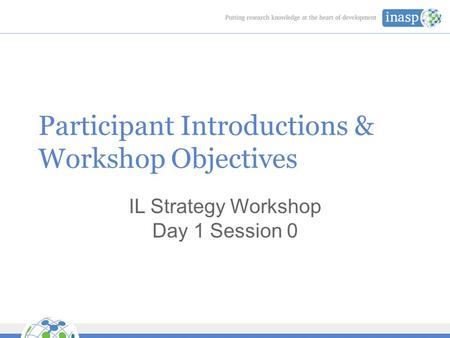 Participant Introductions & Workshop Objectives IL Strategy Workshop Day 1 Session 0.