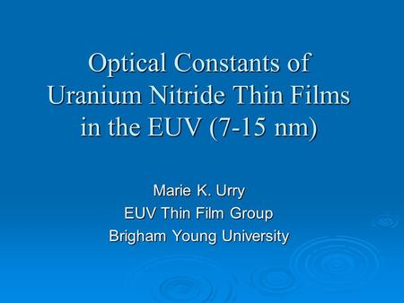 Optical Constants of Uranium Nitride Thin Films in the EUV (7-15 nm) Marie K. Urry EUV Thin Film Group Brigham Young University.