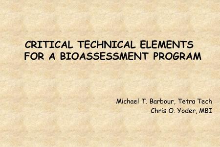 CRITICAL TECHNICAL ELEMENTS FOR A BIOASSESSMENT PROGRAM Michael T. Barbour, Tetra Tech Chris O. Yoder, MBI.