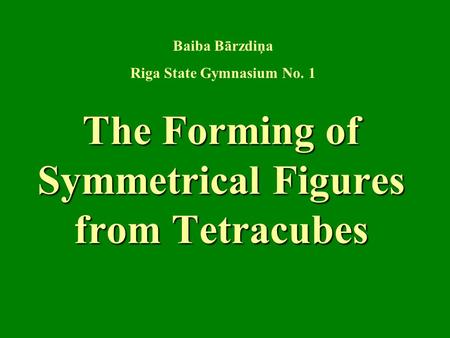 The Forming of Symmetrical Figures from Tetracubes Baiba Bārzdiņa Riga State Gymnasium No. 1.