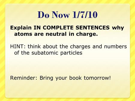 Do Now 1/7/10 Explain IN COMPLETE SENTENCES why atoms are neutral in charge. HINT: think about the charges and numbers of the subatomic particles Reminder:
