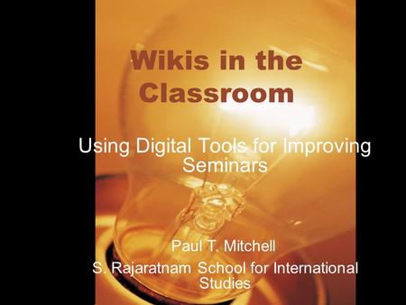 Wikis in the Classroom Using Digital Tools for Improving Seminars S. Rajaratnam School for International Studies Paul T. Mitchell.