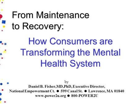 Daniel Fisher, MD, PhD, The National Empowerment Center www.power2u.org From Maintenance to Recovery: by Daniel B. Fisher,MD,PhD, Executive Director, National.