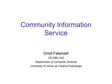 Community Information Service Omid Fatemieh CS 598 CXZ Department of Computer Science University of Illinois at Urbana-Champaign.
