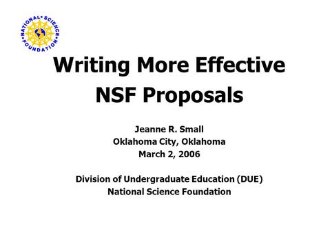Writing More Effective NSF Proposals Jeanne R. Small Oklahoma City, Oklahoma March 2, 2006 Division of Undergraduate Education (DUE) National Science Foundation.