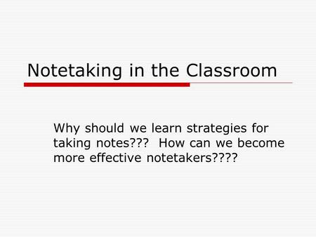 Notetaking in the Classroom Why should we learn strategies for taking notes??? How can we become more effective notetakers????