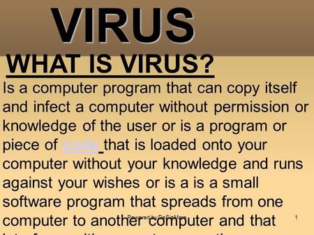 VIRUS Is a computer program that can copy itself and infect a computer without permission or knowledge of the user or is a program or piece of code that.