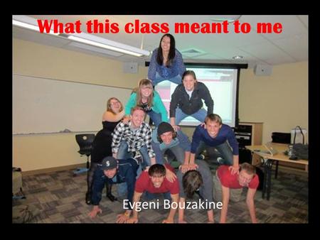 What this class meant to me Evgeni Bouzakine. The people I met during this class have helped me learn so much about teaching and how to make a successful.